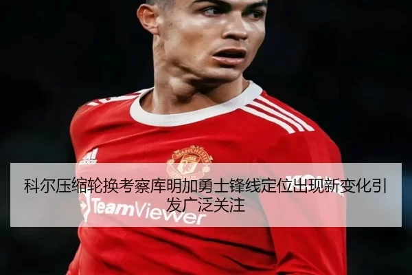 科尔压缩轮换考察库明加勇士锋线定位出现新变化引发广泛关注